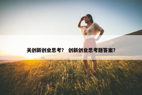 关创新创业思考？ 创新创业思考题答案？