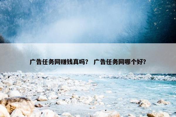 广告任务网赚钱真吗？ 广告任务网哪个好？