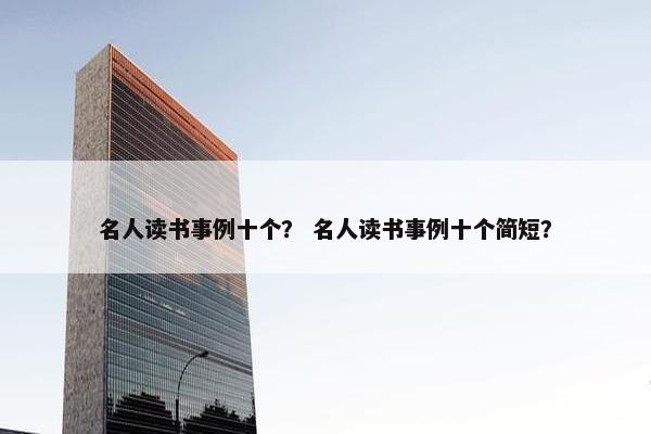 名人读书事例十个？ 名人读书事例十个简短？