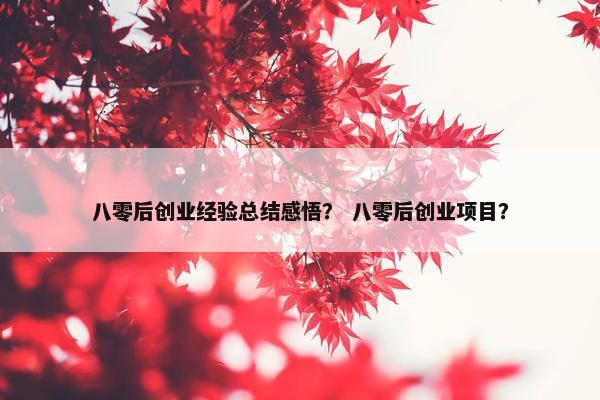 八零后创业经验总结感悟？ 八零后创业项目？
