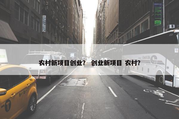 农村新项目创业？ 创业新项目 农村？