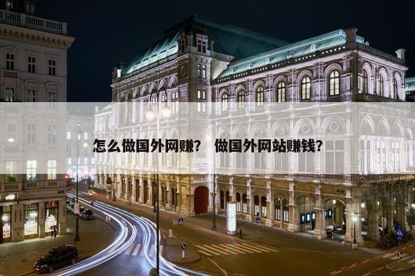 怎么做国外网赚？ 做国外网站赚钱？