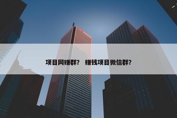 项目网赚群？ 赚钱项目微信群？