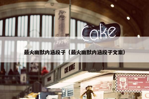 最火幽默内涵段子（最火幽默内涵段子文案）