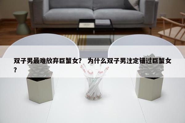 双子男最难放弃巨蟹女？ 为什么双子男注定错过巨蟹女？