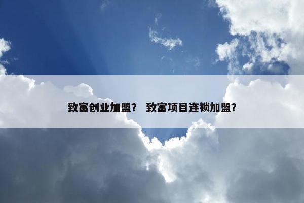 致富创业加盟？ 致富项目连锁加盟？
