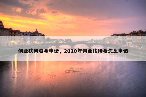创业扶持资金申请，2020年创业扶持金怎么申请