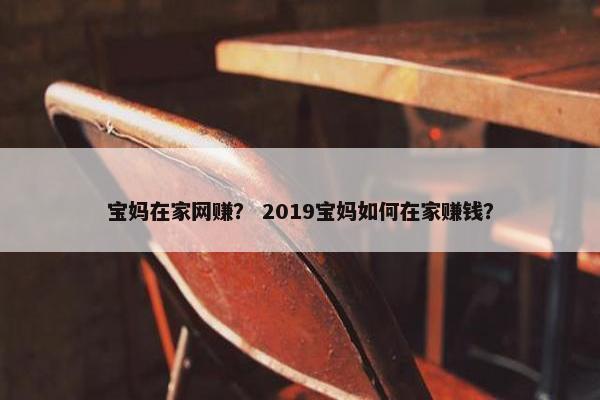宝妈在家网赚？ 2019宝妈如何在家赚钱？