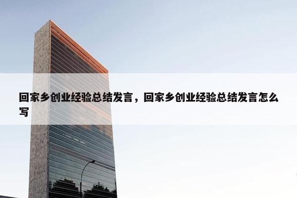 回家乡创业经验总结发言，回家乡创业经验总结发言怎么写