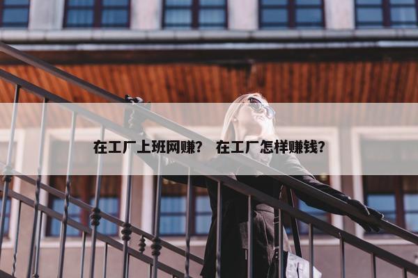在工厂上班网赚？ 在工厂怎样赚钱？