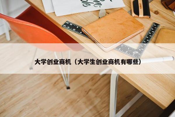 大学创业商机（大学生创业商机有哪些）