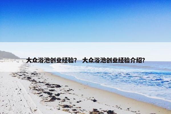 大众浴池创业经验？ 大众浴池创业经验介绍？