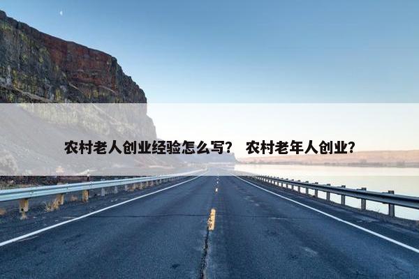 农村老人创业经验怎么写？ 农村老年人创业？