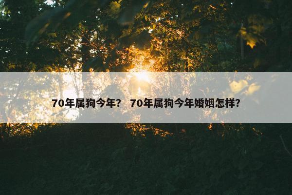70年属狗今年？ 70年属狗今年婚姻怎样？