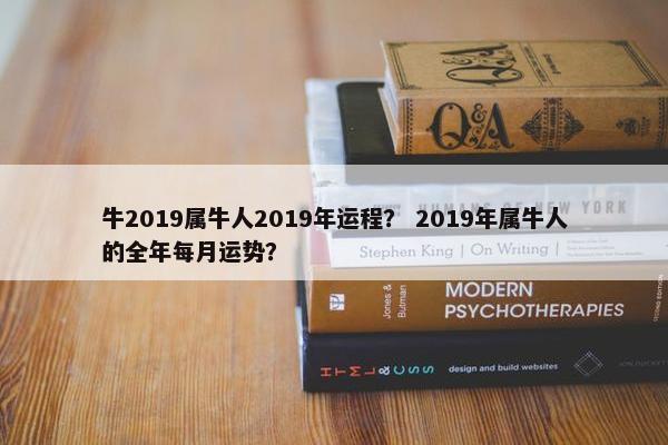 牛2019属牛人2019年运程？ 2019年属牛人的全年每月运势？