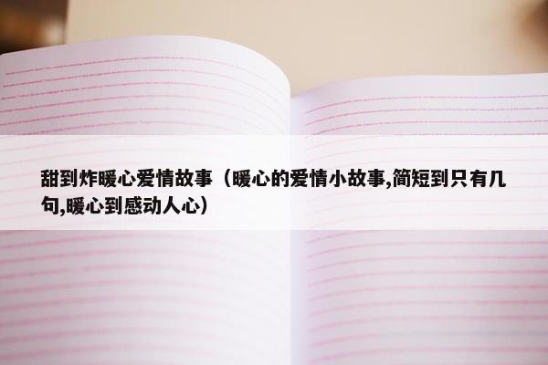 甜到炸暖心爱情故事（暖心的爱情小故事,简短到只有几句,暖心到感动人心）