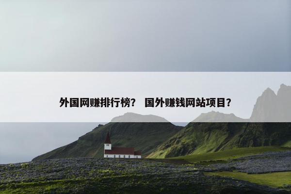 外国网赚排行榜？ 国外赚钱网站项目？