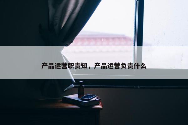 产品运营职责知，产品运营负责什么