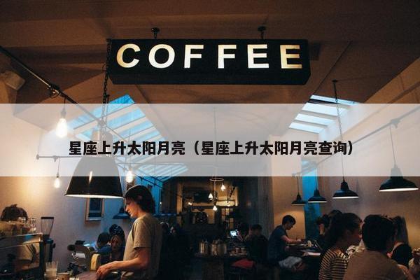 星座上升太阳月亮（星座上升太阳月亮查询）
