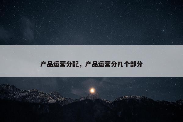 产品运营分配，产品运营分几个部分