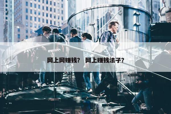 网上网赚钱？ 网上赚钱法子？