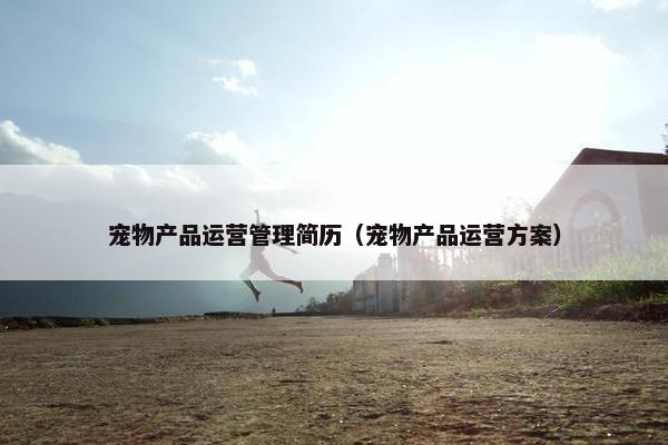宠物产品运营管理简历（宠物产品运营方案）