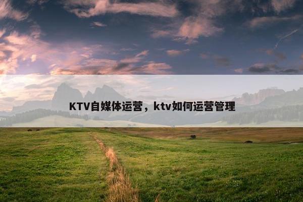 KTV自媒体运营，ktv如何运营管理