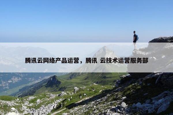 腾讯云网络产品运营，腾讯 云技术运营服务部