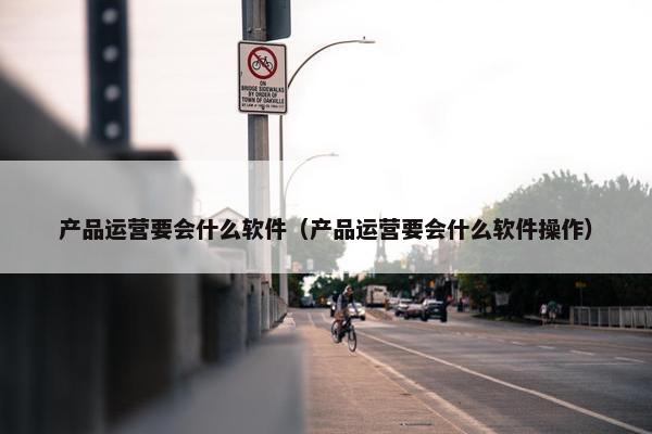 产品运营要会什么软件（产品运营要会什么软件操作）