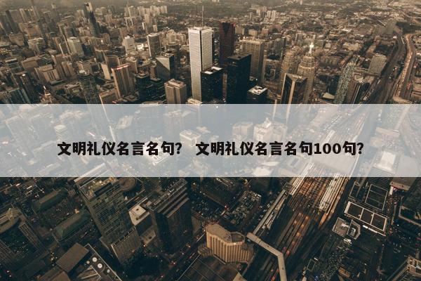 文明礼仪名言名句？ 文明礼仪名言名句100句？