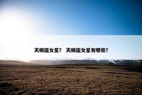 天蝎座女星？ 天蝎座女星有哪些？