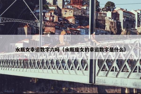 水瓶女幸运数字六吗（水瓶座女的幸运数字是什么）