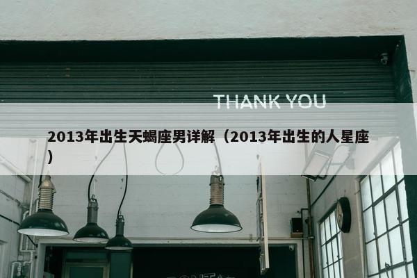 2013年出生天蝎座男详解（2013年出生的人星座）