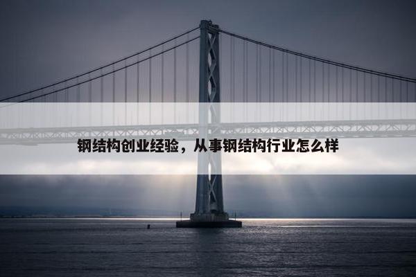 钢结构创业经验，从事钢结构行业怎么样