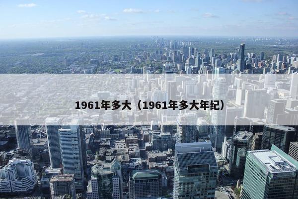 1961年多大（1961年多大年纪）