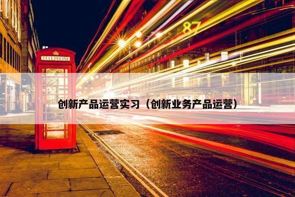 创新产品运营实习（创新业务产品运营）