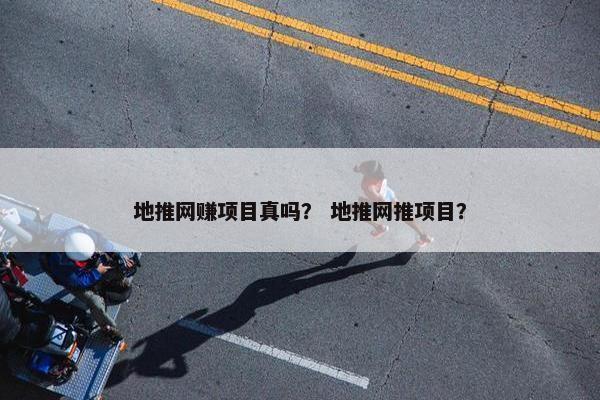 地推网赚项目真吗？ 地推网推项目？