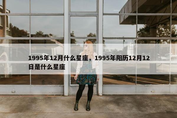 1995年12月什么星座，1995年阳历12月12日是什么星座