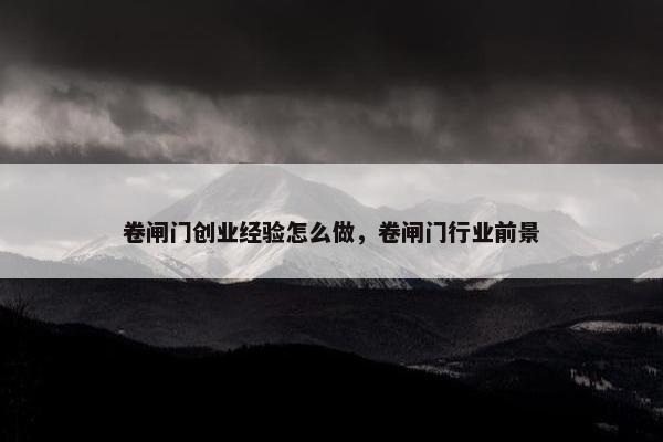 卷闸门创业经验怎么做，卷闸门行业前景