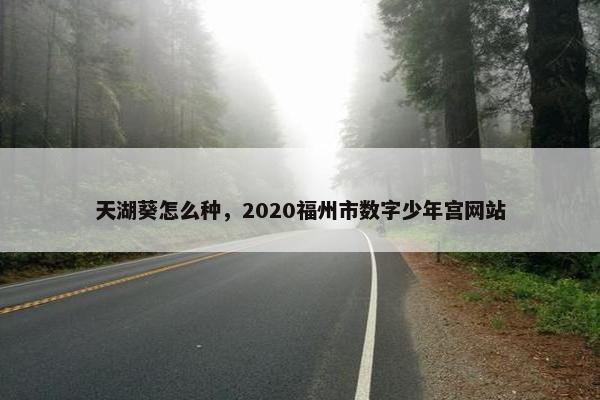 天湖葵怎么种，2020福州市数字少年宫网站