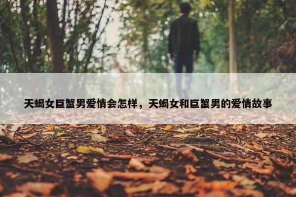 天蝎女巨蟹男爱情会怎样，天蝎女和巨蟹男的爱情故事