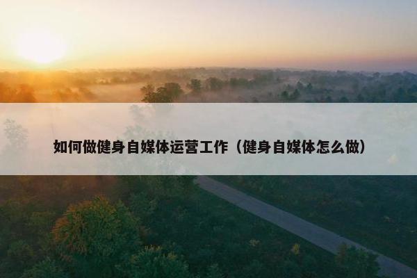 如何做健身自媒体运营工作（健身自媒体怎么做）