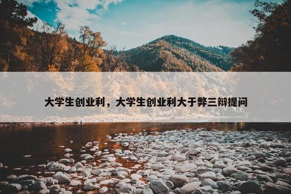 大学生创业利，大学生创业利大于弊三辩提问