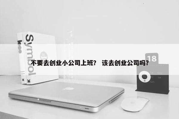 不要去创业小公司上班？ 该去创业公司吗？