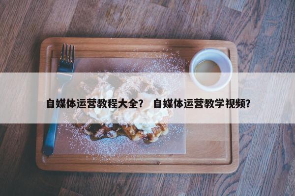 自媒体运营教程大全？ 自媒体运营教学视频？