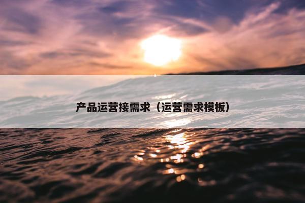 产品运营接需求（运营需求模板）