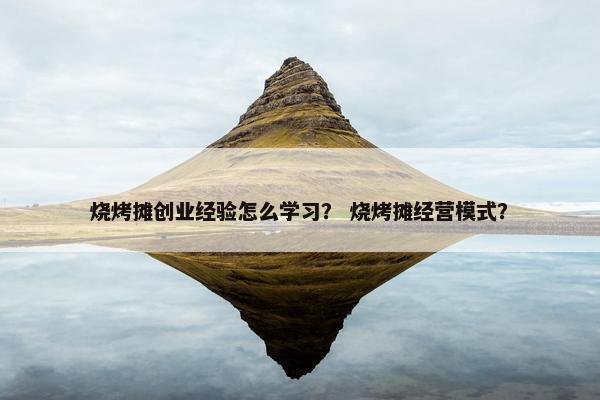 烧烤摊创业经验怎么学习？ 烧烤摊经营模式？