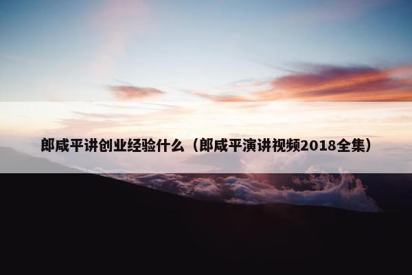 郎咸平讲创业经验什么（郎咸平演讲视频2018全集）