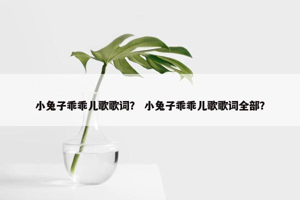 小兔子乖乖儿歌歌词？ 小兔子乖乖儿歌歌词全部？