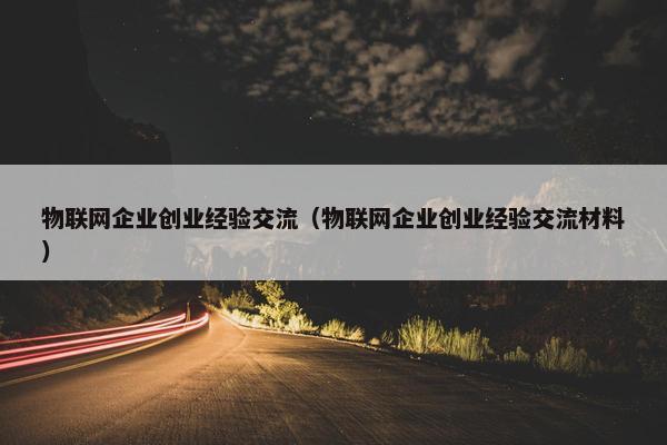 物联网企业创业经验交流（物联网企业创业经验交流材料）